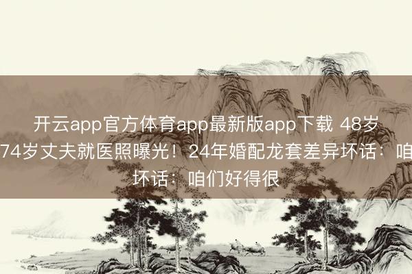 开云app官方体育app最新版app下载 48岁伏明霞陪74岁丈夫就医照曝光!24年婚配龙套差异坏话:咱们好得很