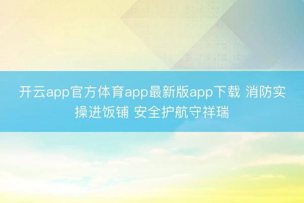 开云app官方体育app最新版app下载 消防实操进饭铺 安全护航守祥瑞