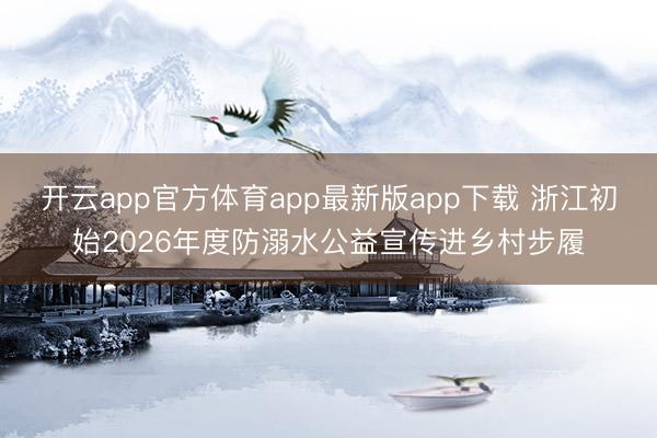 开云app官方体育app最新版app下载 浙江初始2026年度防溺水公益宣传进乡村步履
