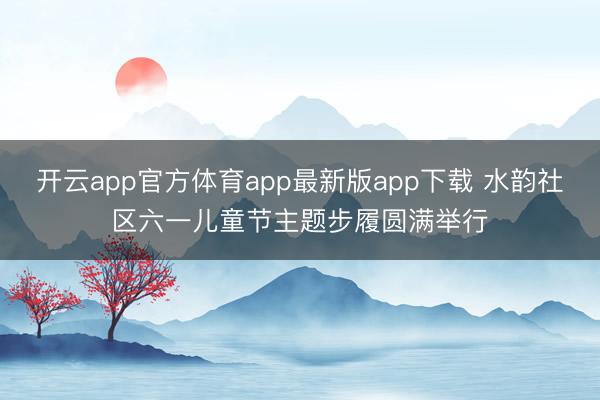 开云app官方体育app最新版app下载 水韵社区六一儿童节主题步履圆满举行