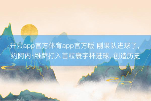 开云app官方体育app官方版 刚果队进球了, 约阿内·维萨打入首粒寰宇杯进球, 创造历史