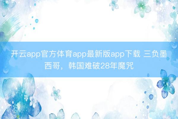 开云app官方体育app最新版app下载 三负墨西哥,韩国难破28年魔咒